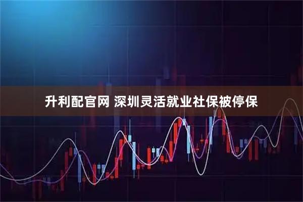 升利配官网 深圳灵活就业社保被停保