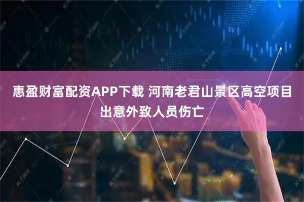 惠盈财富配资APP下载 河南老君山景区高空项目出意外致人员伤亡