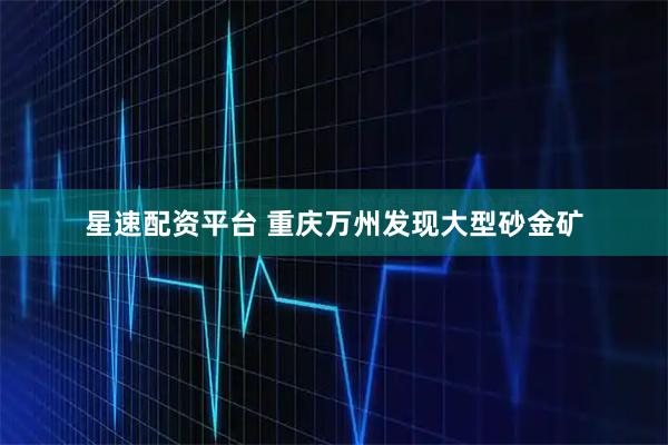 星速配资平台 重庆万州发现大型砂金矿
