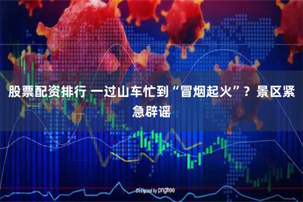 股票配资排行 一过山车忙到“冒烟起火”？景区紧急辟谣