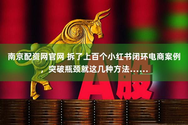 南京配资网官网 拆了上百个小红书闭环电商案例，突破瓶颈就这几种方法……