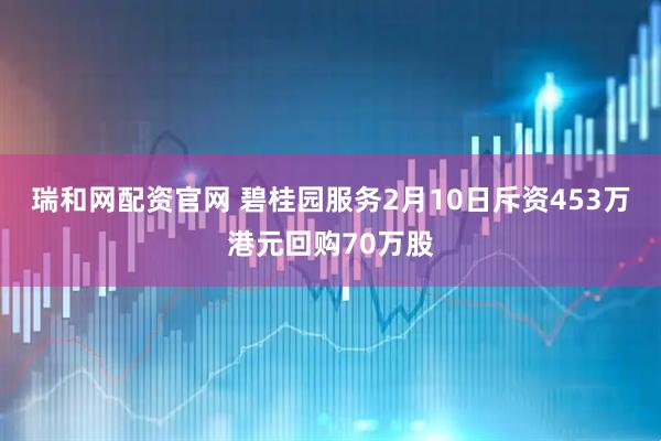 瑞和网配资官网 碧桂园服务2月10日斥资453万港元回购70万股