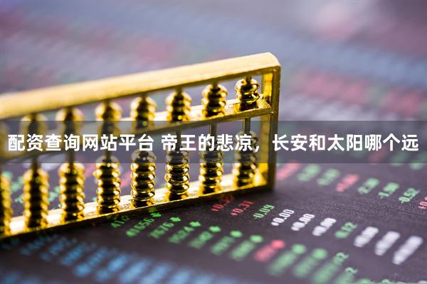 配资查询网站平台 帝王的悲凉，长安和太阳哪个远