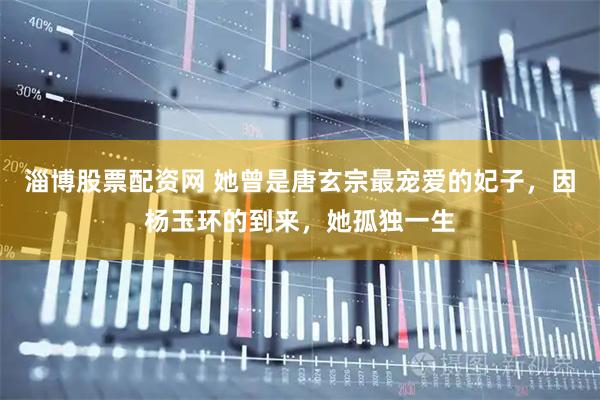淄博股票配资网 她曾是唐玄宗最宠爱的妃子，因杨玉环的到来，她孤独一生