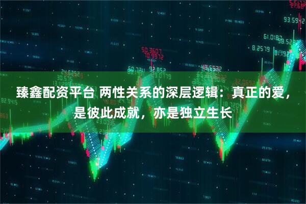 臻鑫配资平台 两性关系的深层逻辑：真正的爱，是彼此成就，亦是独立生长