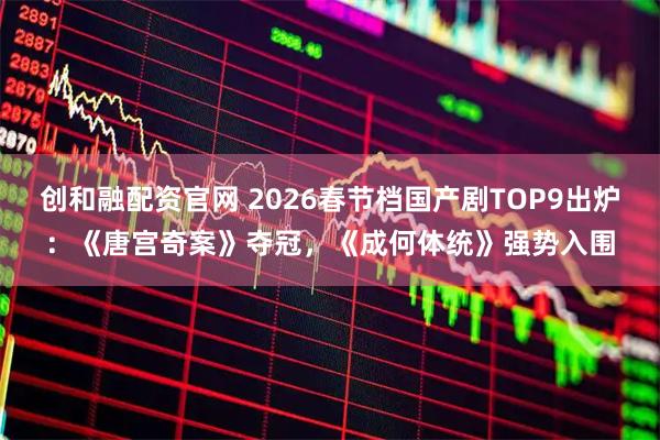 创和融配资官网 2026春节档国产剧TOP9出炉：《唐宫奇案》夺冠，《成何体统》强势入围